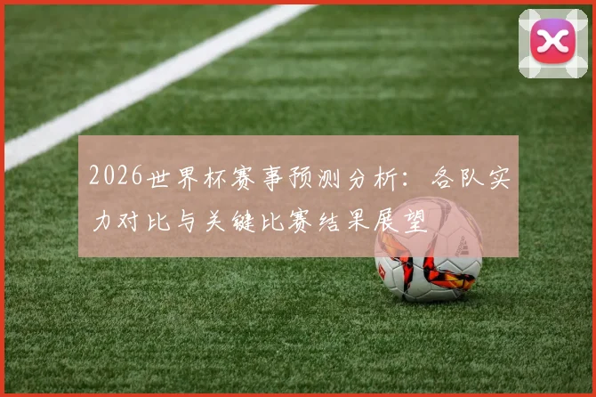 2026世界杯赛事预测分析：各队实力对比与关键比赛结果展望
