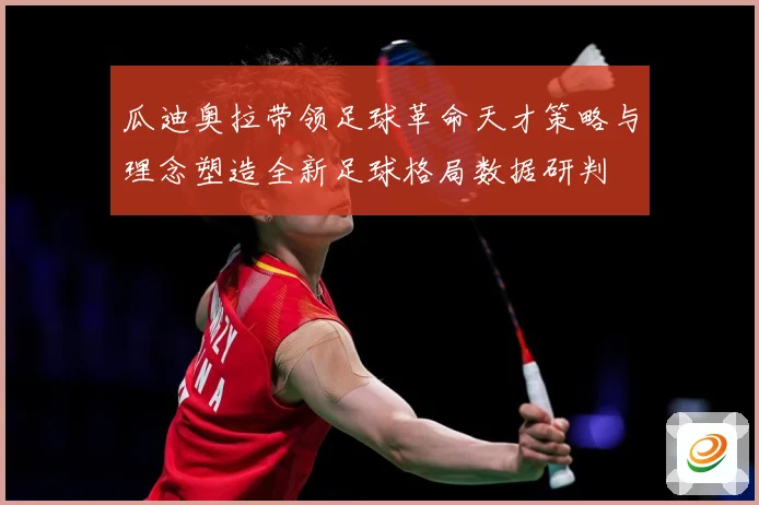 瓜迪奥拉带领足球革命天才策略与理念塑造全新足球格局数据研判
