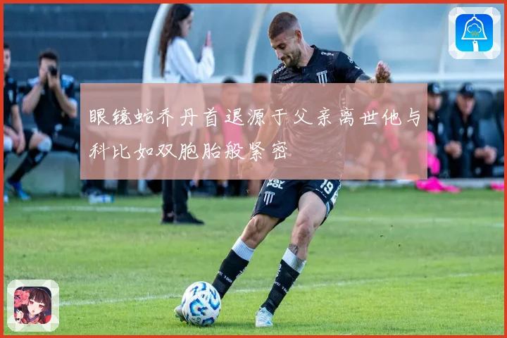 眼镜蛇乔丹首退源于父亲离世他与科比如双胞胎般紧密