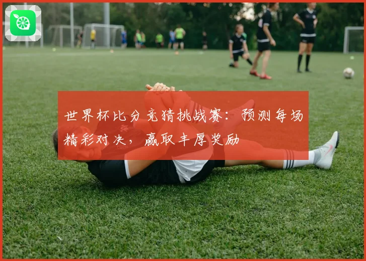世界杯比分竞猜挑战赛：预测每场精彩对决，赢取丰厚奖励