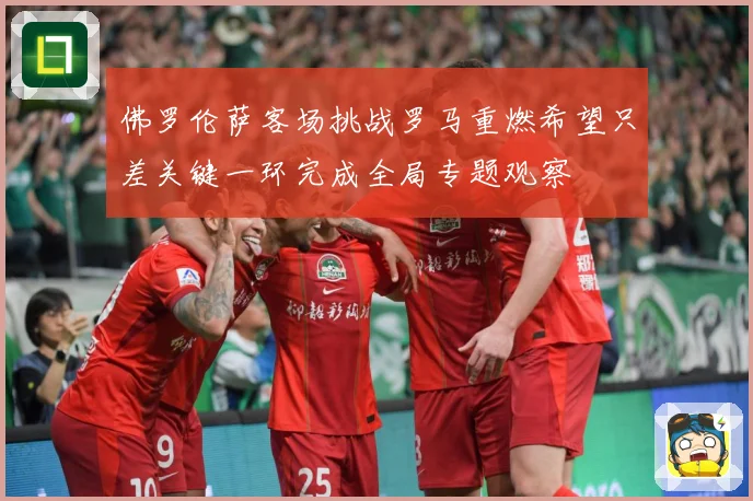 佛罗伦萨客场挑战罗马重燃希望只差关键一环完成全局专题观察
