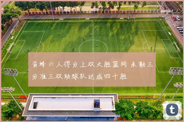 黄蜂六人得分上双大胜篮网 米勒三分准三双助球队达成四十胜