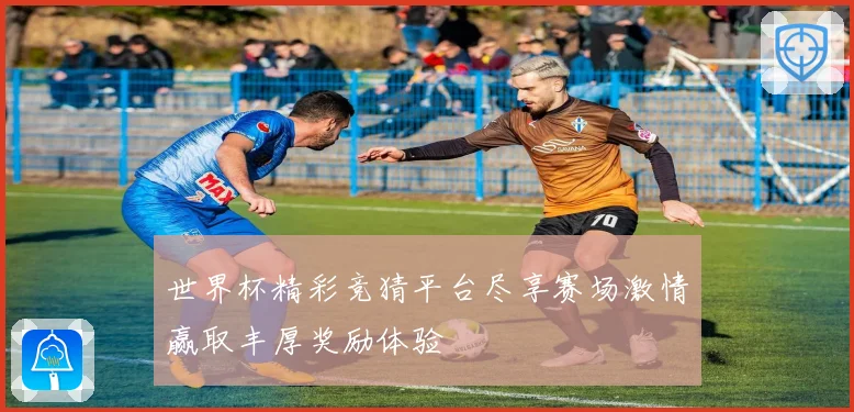 世界杯精彩竞猜平台尽享赛场激情赢取丰厚奖励体验