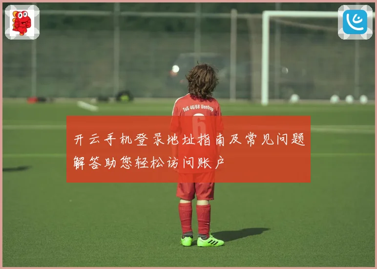 开云手机登录地址指南及常见问题解答助您轻松访问账户