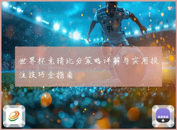 世界杯竞猜比分策略详解与实用投注技巧全指南