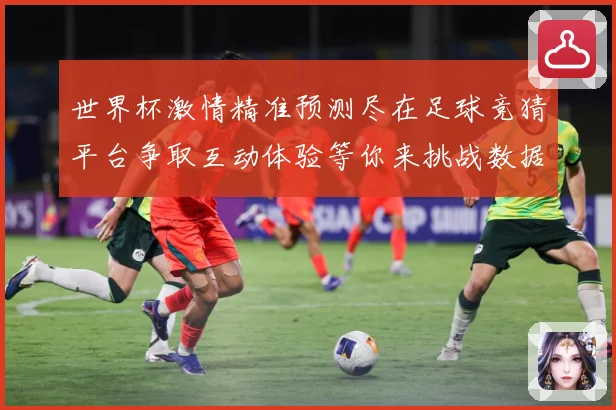 世界杯激情精准预测尽在足球竞猜平台争取互动体验等你来挑战数据研判