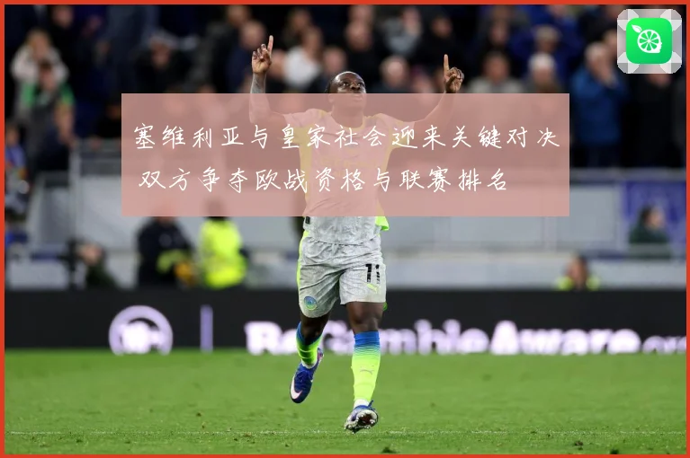 塞维利亚与皇家社会迎来关键对决 双方争夺欧战资格与联赛排名
