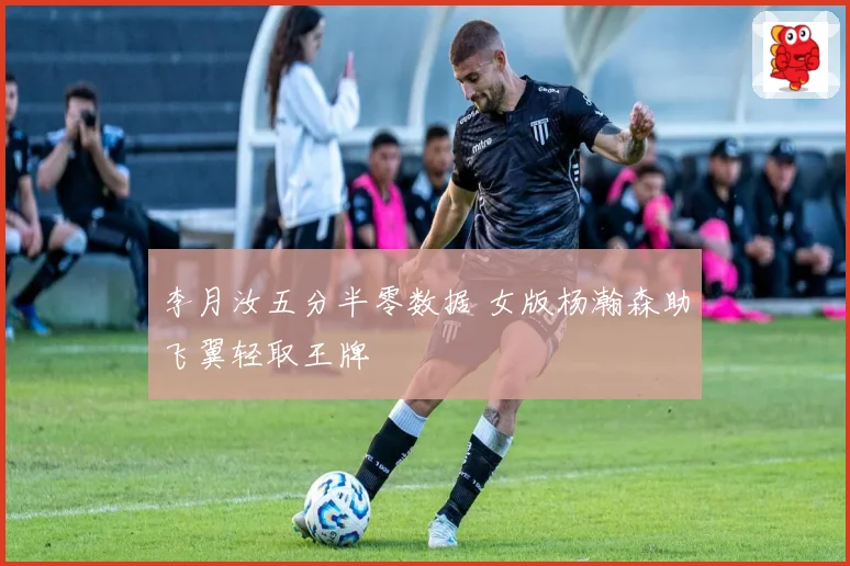 李月汝五分半零数据 女版杨瀚森助飞翼轻取王牌