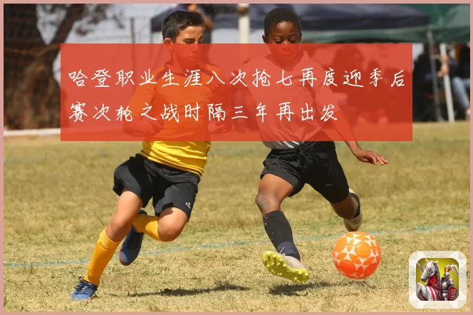 哈登职业生涯八次抢七再度迎季后赛次轮之战时隔三年再出发