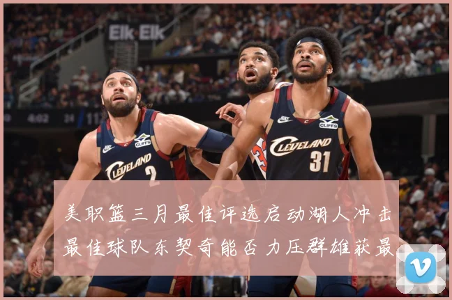 美职篮三月最佳评选启动湖人冲击最佳球队东契奇能否力压群雄获最赛场复盘