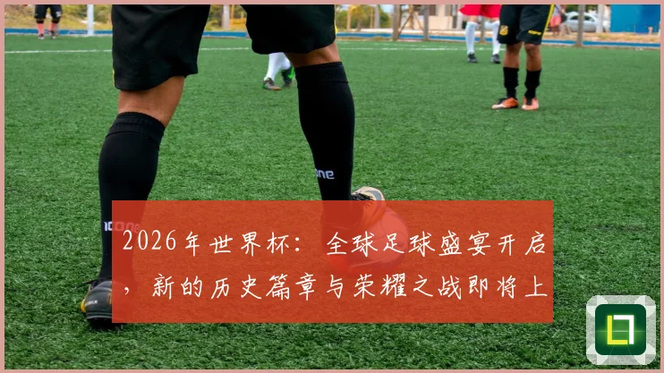 2026年世界杯：全球足球盛宴开启，新的历史篇章与荣耀之战即将上演