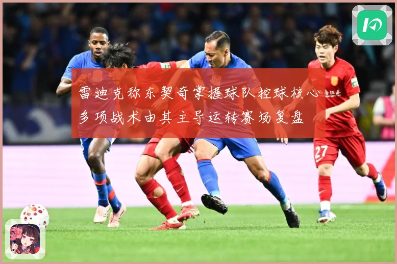 雷迪克称东契奇掌握球队控球核心多项战术由其主导运转赛场复盘