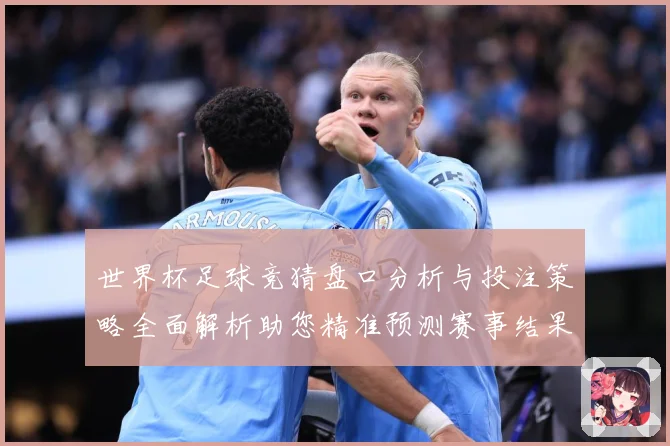 世界杯足球竞猜盘口分析与投注策略全面解析助您精准预测赛事结果