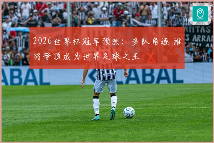 2026世界杯冠军预测：多队角逐 谁将登顶成为世界足球之王