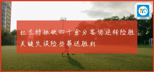 杜兰特独砍四十余分客场逆转险胜关键失误险些葬送胜利