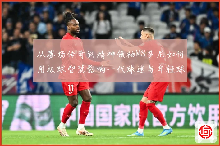 从赛场传奇到精神领袖MS多尼如何用板球智慧影响一代球迷与年轻球员解析