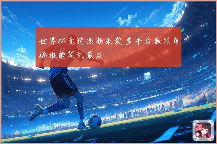 世界杯竞猜热潮来袭 多平台激烈角逐谁能笑到最后