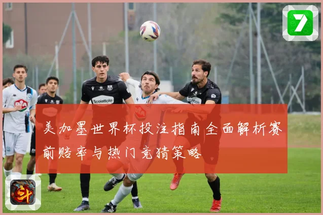 美加墨世界杯投注指南全面解析赛前赔率与热门竞猜策略