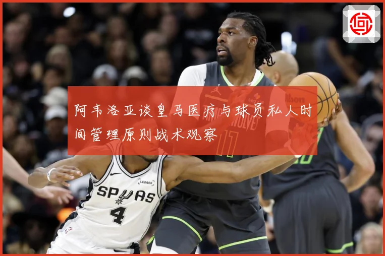 阿韦洛亚谈皇马医疗与球员私人时间管理原则战术观察