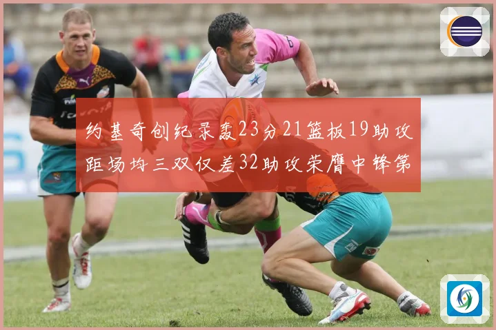 约基奇创纪录轰23分21篮板19助攻距场均三双仅差32助攻荣膺中锋第一