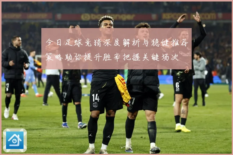 今日足球竞猜深度解析与稳健推荐策略助你提升胜率把握关键场次