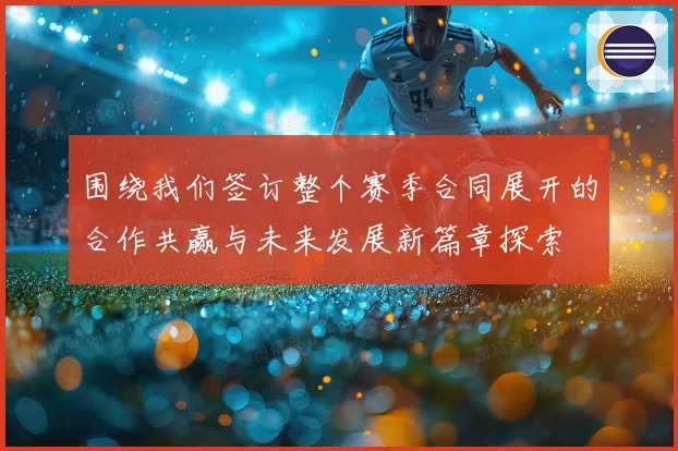 围绕我们签订整个赛季合同展开的合作共赢与未来发展新篇章探索