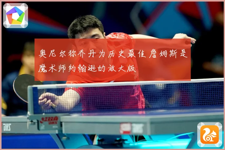 奥尼尔称乔丹为历史最佳 詹姆斯是魔术师约翰逊的放大版