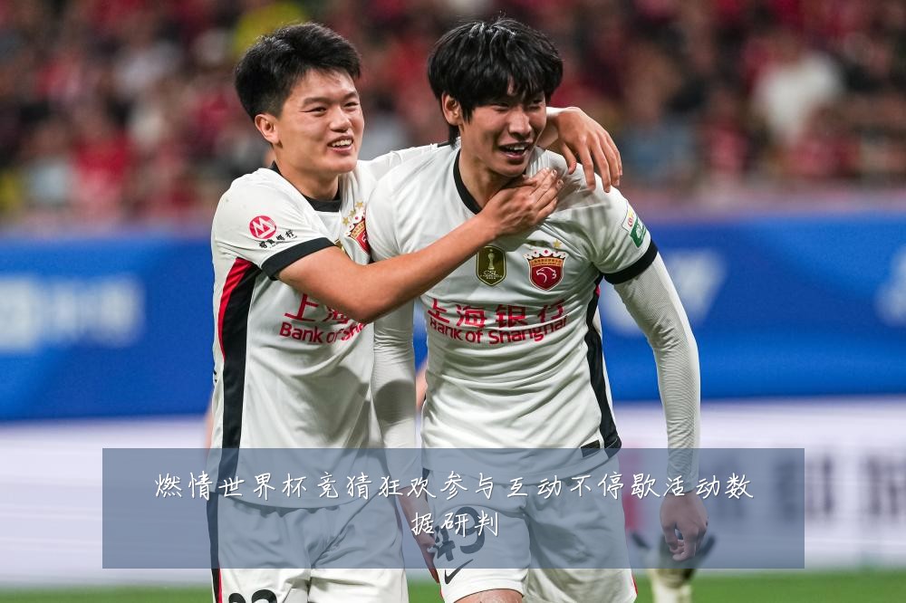 燃情世界杯竞猜狂欢参与互动不停歇活动数据研判