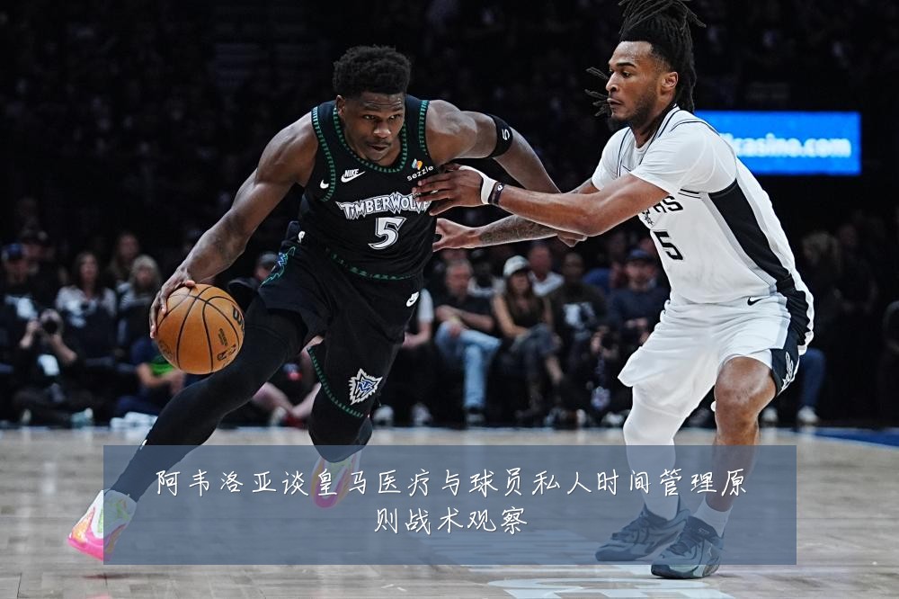 阿韦洛亚谈皇马医疗与球员私人时间管理原则战术观察